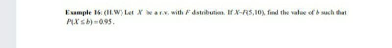 Example 16: (H.W) Let X be a r.v. with F distribution. If X-F(5,10), find the value of b such that
P(Xsb) 0.95.
