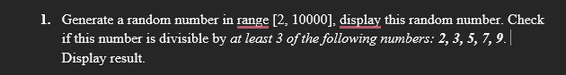 1. Generate a random number in range [2, 10000], display this random number. Check
if this number is divisible by at least 3 of the following numbers: 2, 3, 5, 7, 9.||
Display result.
