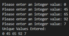 Please enter an integer
Please enter an integer
value: 0
value: 45
value: 65
Please enter an integer
Please enter an integer value: 92
Please enter an integer value: 7
Unique Values Entered:
0 45 65 92 7