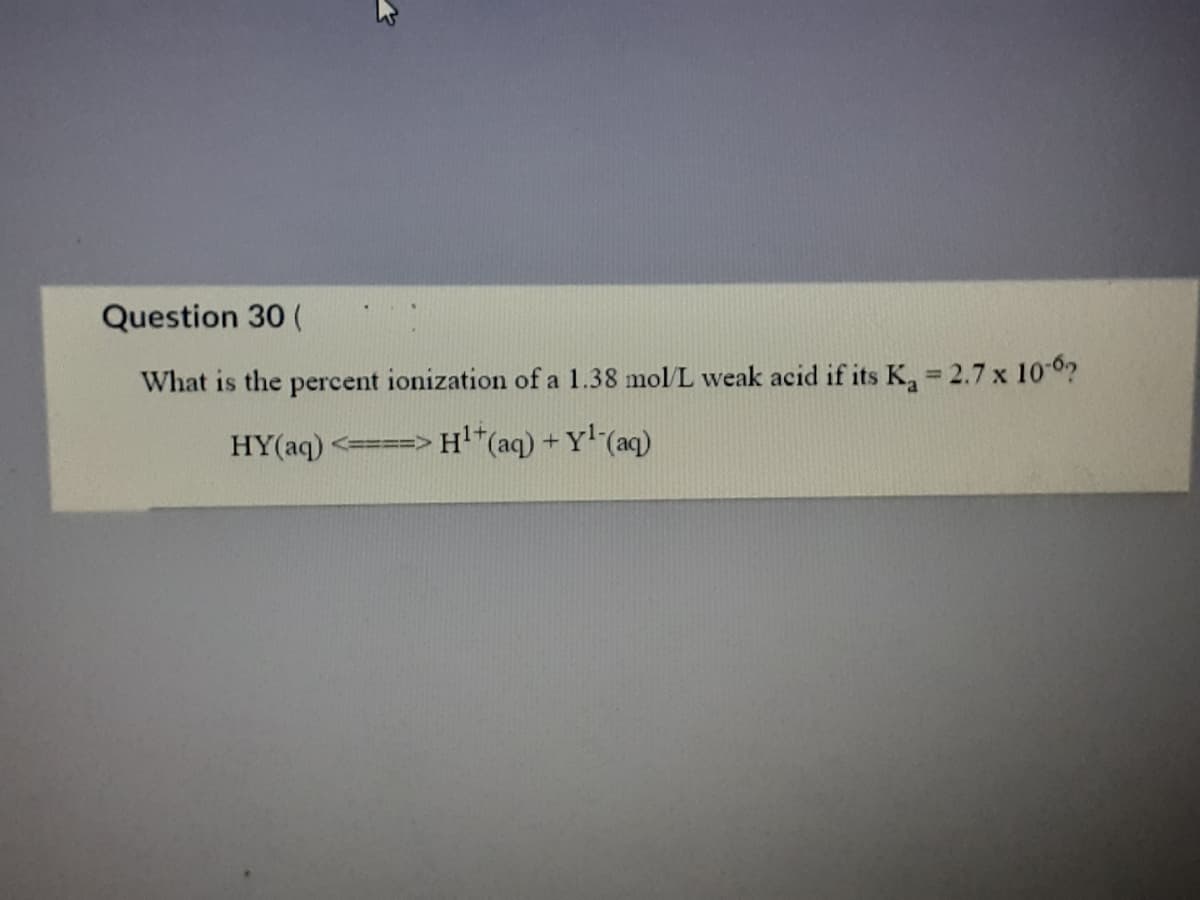 Question 30 (
What is the percent ionization of a 1.38 mol/L weak acid if its K, = 2.7 x 10-0?
%3D
HY(aq) <====> H*(aq) + Y' (aq)
