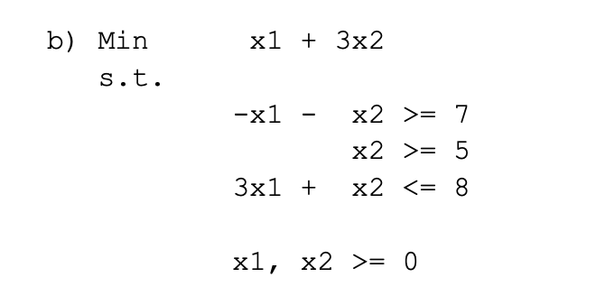 b) Min
х1 + Зx2
s.t.
-x1 -
x2 >= 7
х2 >3 5
Зx1 +
х2
<= 8
х1, х2 >3 0
