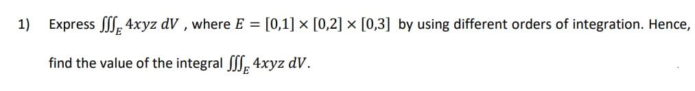 1)
Express J, 4xyz dV , where E = [0,1] × [0,2] x [0,3] by using different orders of integration. Hence,
find the value of the integral JS, 4xyz dV.
