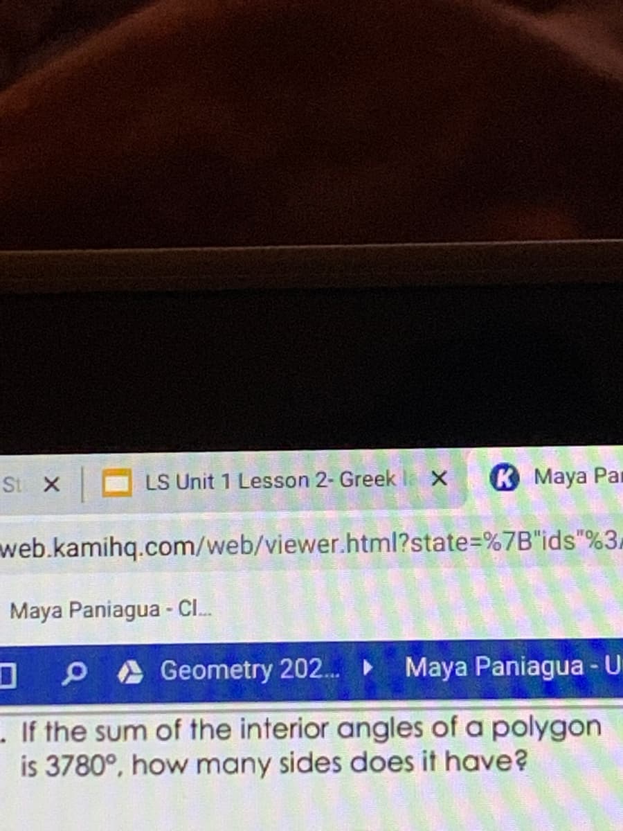 St X
LS Unit 1 Lesson 2- Greek
K Maya Par
web.kamihq.com/web/viewer.html?state%=%7B"ids"%3,
Maya Paniagua - Cl.
O A Geometry 202. Maya Paniagua - U
- If the sum of the interior angles of a polygon
is 3780°, how many sides does it have?
