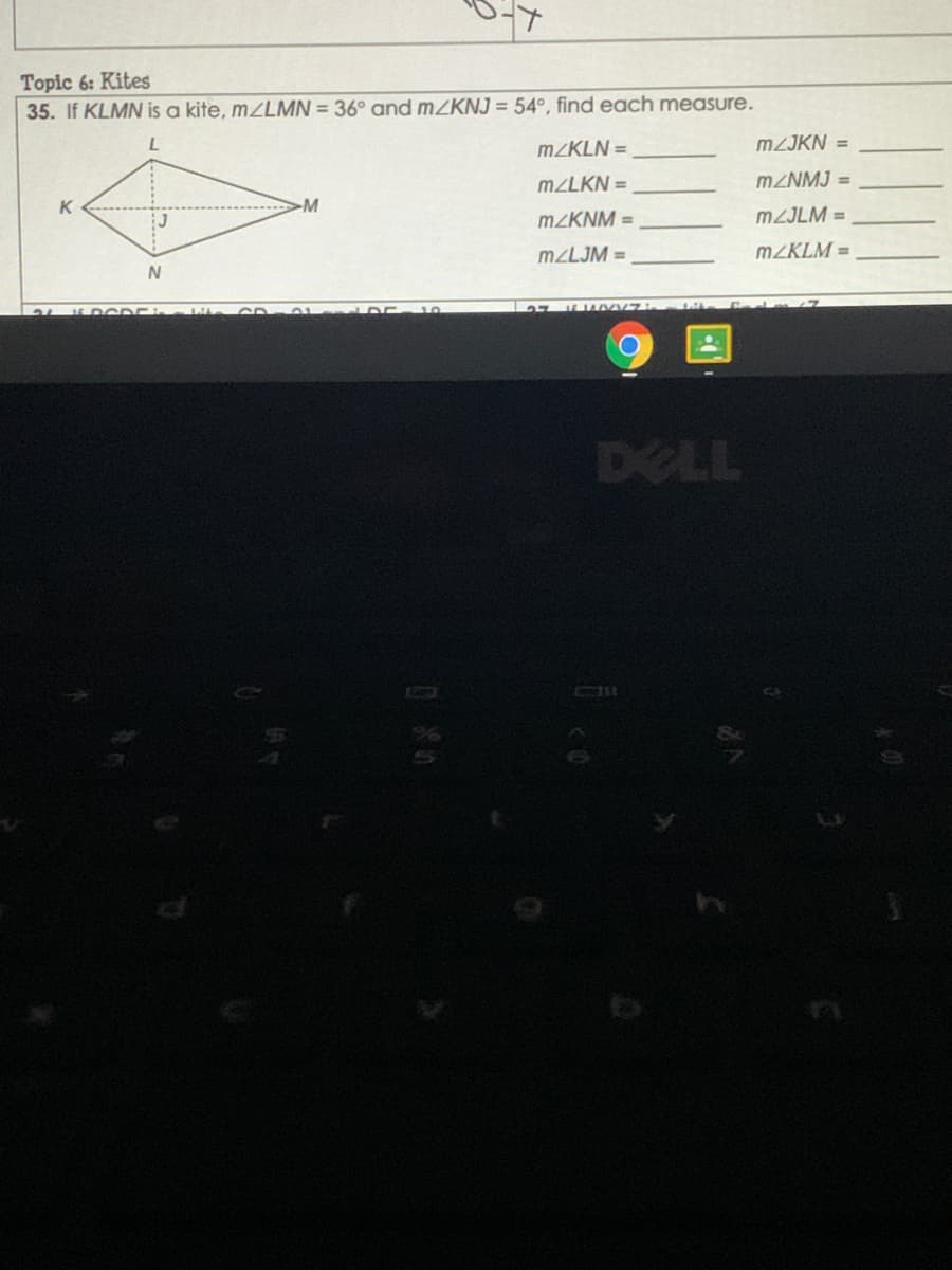 Topic 6: Kites
35. If KLMN is a kite, mZLMN = 36° and MZKNJ = 54°, find each measure.
MZKLN =
M2JKN =
M²LKN =
MZNMJ =
-M
MZKNM =
MZJLM =
M2LJM =
M2KLM =
Lite
DELL
