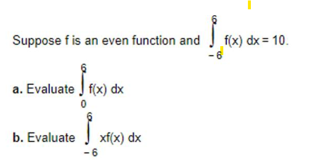 Suppose f is an even function and
6
a. Evaluate f(x) dx
0
b. Evaluate
xf(x) dx
-6
f(x) dx = 10.
-6