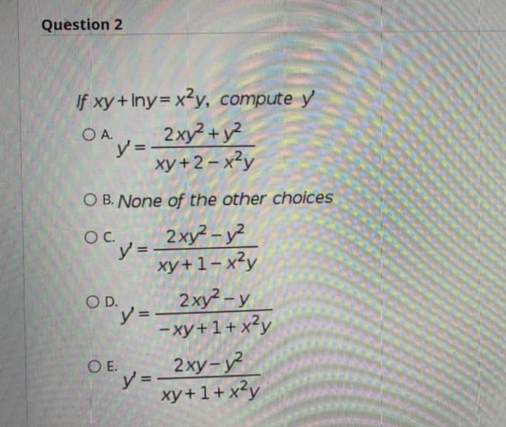 Question 2
If xy+Iny= x²y, compute y
O A.
2xy +y2
y%3D
xy+2 – x²y
%3D
O B. None of the other choices
OC.
2xy-y?
y=
xy+1- x²y
2ху? - у
y3D
- xy+1+x?y
OD. V=
O E.
2ху -у?
y% =
xy+1+ x²y
