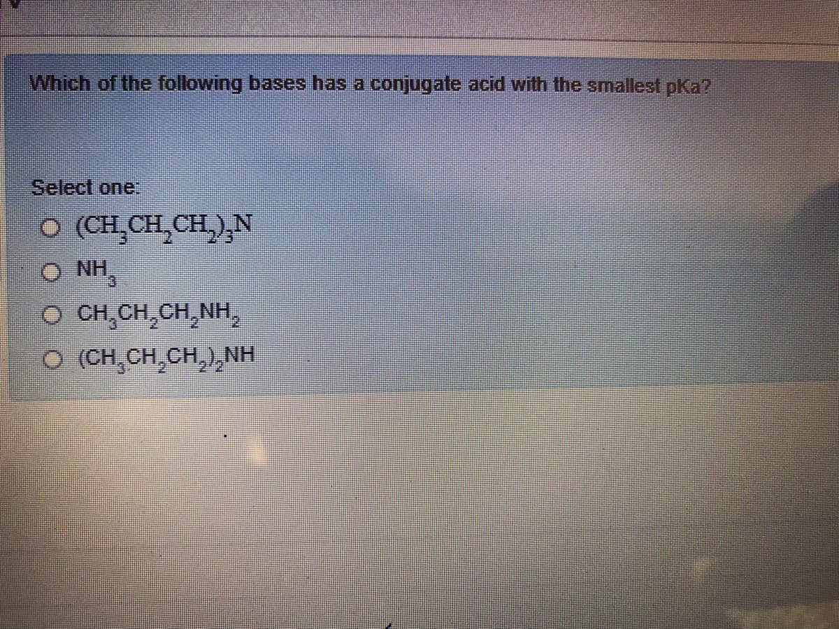 Which of the following bases has a conjugate acid with the smallest pKa?
Select one:
O (CH_CH,CH),N
O NH,
O CH,CH,CH,NH,
O (CH,CH,CH,), NH
