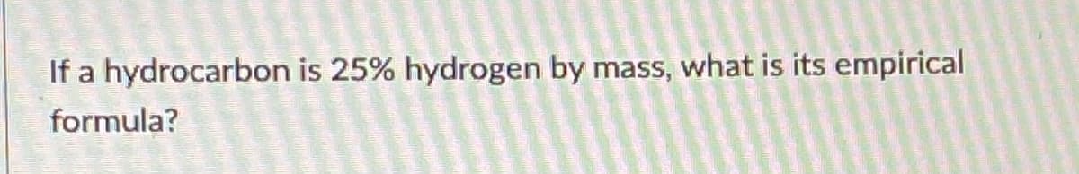 If a hydrocarbon is 25% hydrogen by mass, what is its empirical
formula?
