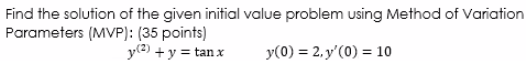 Find the solution of the given initial value problem using Method of Variation
Parameters (MVP): (35 points)
y(2) +y = tan x
y(0) = 2, y'(0) = 10
