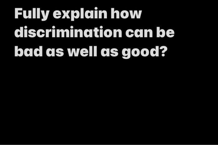 Fully explain how
discrimination can be
bad as well as good?
