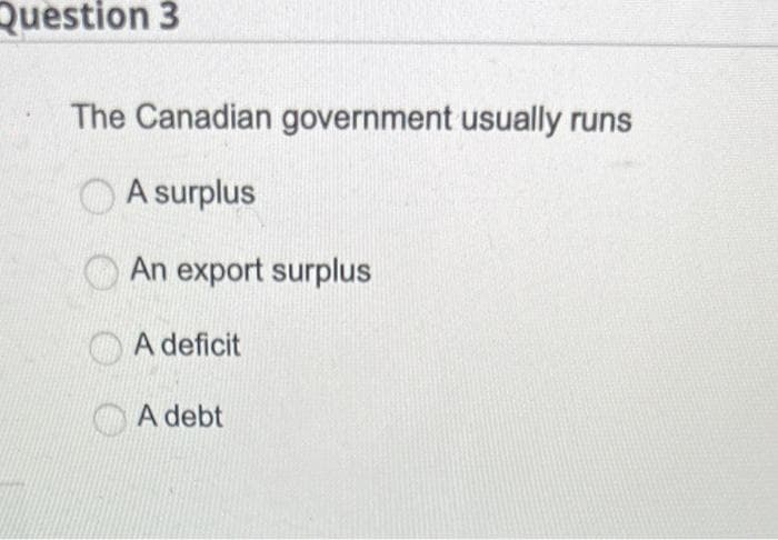 Question 3
The Canadian government usually runs
A surplus
An export surplus
O A deficit
A debt
