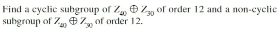 Find a cyclic subgroup of Z10 O Z30 of order 12 and a non-cyclic
subgroup of Z0 Ð Z, of order 12.
