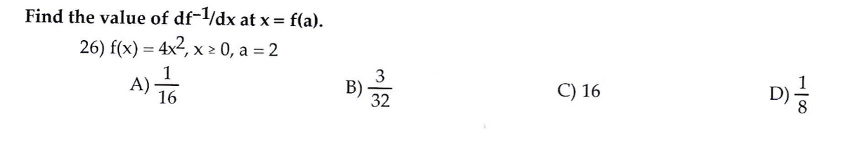 Find the value of df-1/dx at x = f(a).
26) f(x) = 4x², x > 0, a = 2
A) To
1
3
B)
32
D)
16
C) 16
