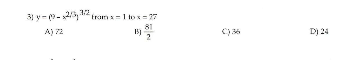 3) y = (9 – x2/3) 12 from x =
1 to x = 27
81
B)
C) 36
A) 72
D) 24
2
