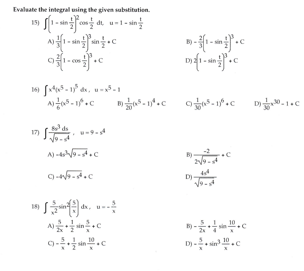 17) 9 - s4
Evaluate the integral using the given substitution.
1 - sin
t
t
15)
1- sin
dt,
Cos
2
13
sin
sin
sin
2
B)
+
1- Cos
+ C
- sin
+ C
16) (x*(x5 - 1)° dx, u=x5 - 1
A)a5 - 19° . C
u =
B).
a5 - 1,* . C
D) x30 - 1 + C
853 ds
17)
V9 - s4
u = 9 - s4
A) -4539 - 4 + C
-2
B)
+ C
2/9 - s4
4s4
C) -4/9 - s4 + C
9- s4
u--
18)
sin
dx ,
A)
2x
1
sin
1
10
+ C
+ C
B)
sin
+
2x
4
C) - 2
10
+ C
10
sin
+ C
D)
+ sin3.
+
