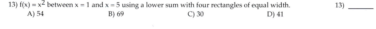 13) f(x) = x2 between x
A) 54
= 1 and x = 5 using a lower sum with four rectangles of equal width.
13)
B) 69
C) 30
D) 41
