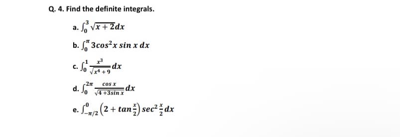 Q. 4. Find the definite integrals.
a. S Vx+2dx
b. * 3cos?x sin x dx
.1
c. o dx
Vxt +9
-2n
os x
d. So
dx
V4 +3sin x
e. Sy2 (2 + tan ) sec² ž dx
