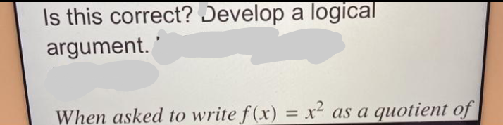 Is this correct? Develop a logical
argument.
When asked to write f(x) = x²
as a
quotient of
%3D
