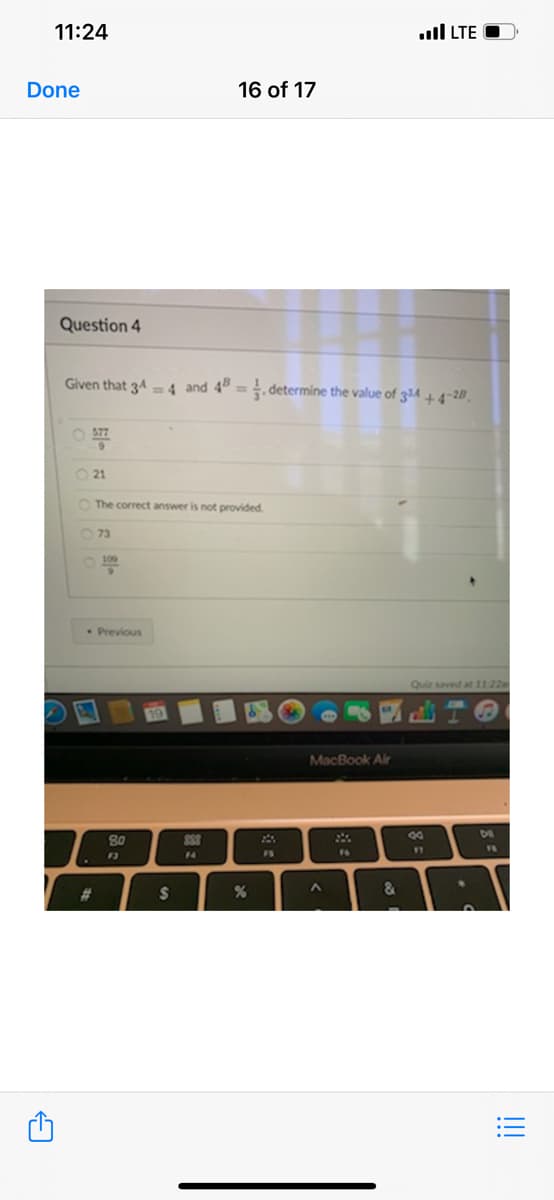 11:24
l LTE O
Done
16 of 17
Question 4
Given that 34 = 4 and 4" =. determine the value of 334 + 4-28.
O 377
O 21
O The correct answer is not provided.
O 73
• Previous
Quiz saved at 1122
MacBook Air
80
11
F3
14
FS
%23
2$
&
!!!
