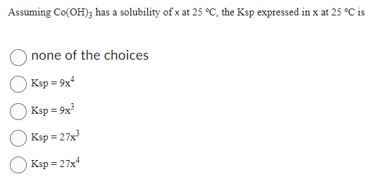 Assuming Co(OH)3 has a solubility of x at 25 °C, the Ksp expressed in x at 25 °C is
none of the choices
Ksp = 9x4
Ksp = 9x³
Ksp = 27x³
Ksp = 27x4