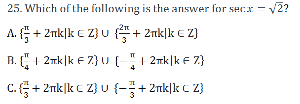 25. Which of the following is the answer for secx =
V2?
A. G + 2īk|k E Z}U
{+ 2nk|k E Z}
3
B. G+ 2nk|k E Z}U {-+ 2nk|k E Z}
4
C. + 2nk|k E Z}U{-+ 2nk|k E Z}
