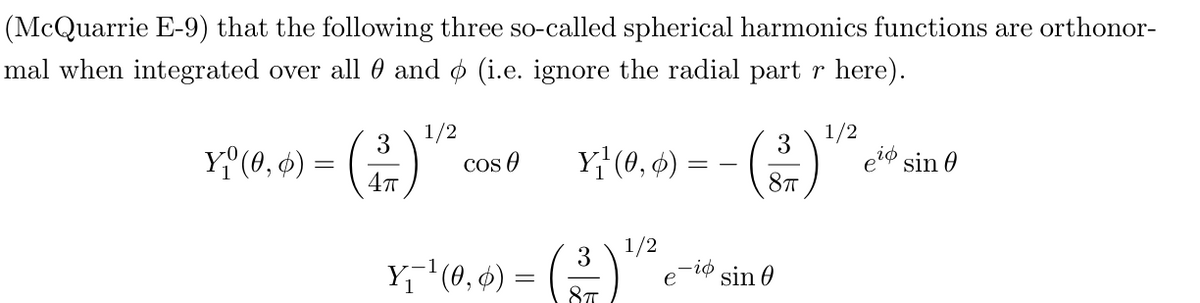 (McQuarrie E-9) that the following three so-called spherical harmonics functions are orthonor-
mal when integrated over all 0 and ø (i.e. ignore the radial part r here).
1/2
3
3
Y₁ (0, 0) =
_
cos
Y₁¹ (0, 0) =
1/2
eio sin
4π
8πT
1/2
3
Y₁¯¯¹ (0, 0) =
=
sin 0
8T