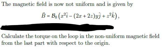 The magnetic field is now not uniform and is given by
B = Bo (2 – (2x + 2z)yj + 2°k),
Calculate the torque on the loop in the non-uniform magnetic field
from the last part with respect to the origin.
