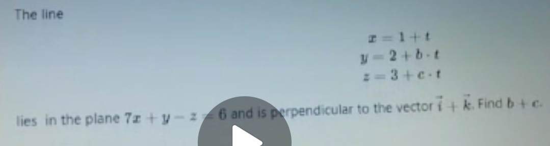 The line
I=1+t
y-2+b-t
2=3+ct
lies in the plane 7z +y-z
6 and is perpendicular to the vector i+k. Findb+c.
