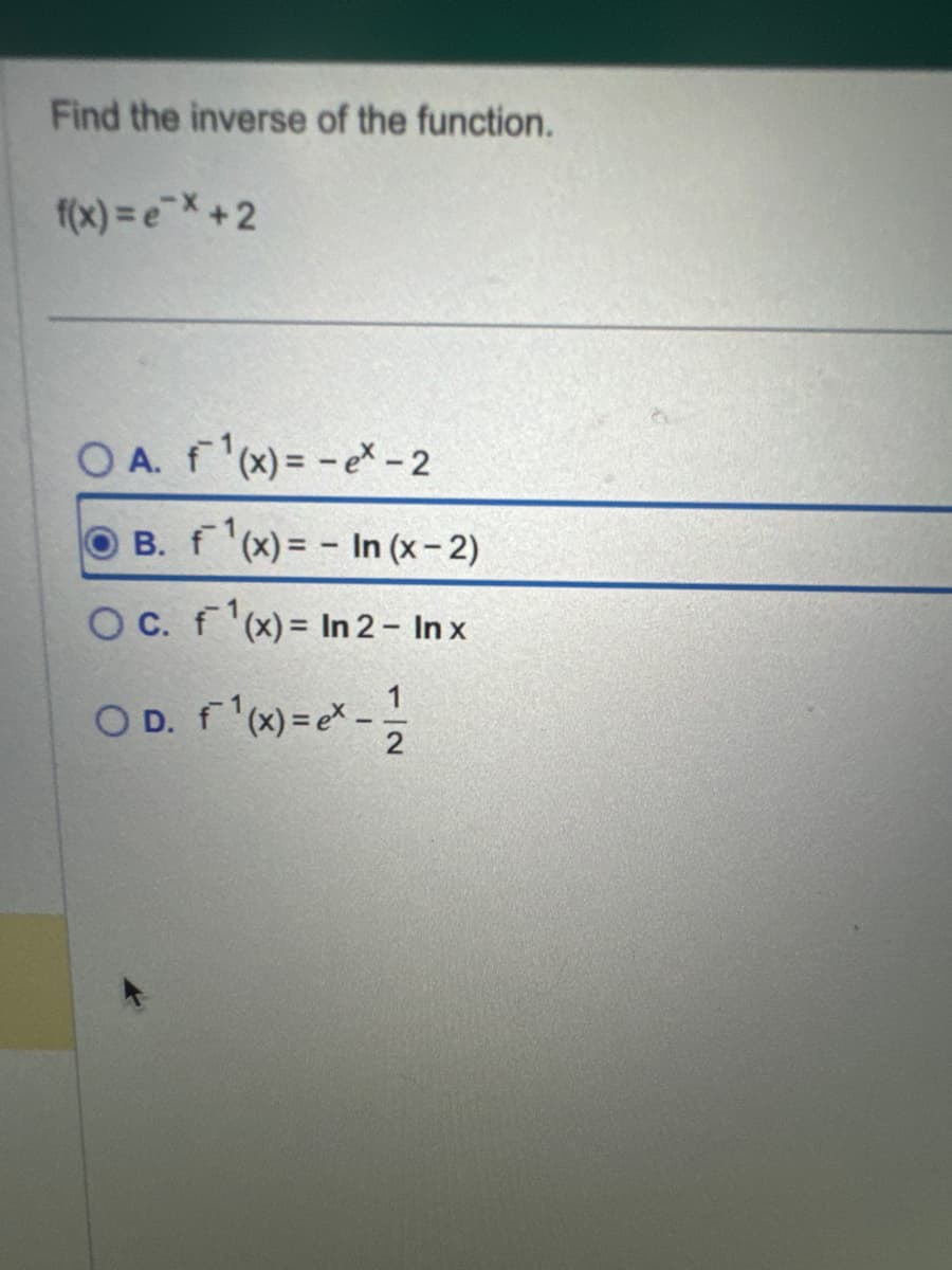 Find the inverse of the function.
f(x)=ex+2
OA. f(x) = -ex-2
B. f(x)=-In (x-2)
O c. f(x)= In 2 - Inx
OD. f¹ (x) = ex - 11/