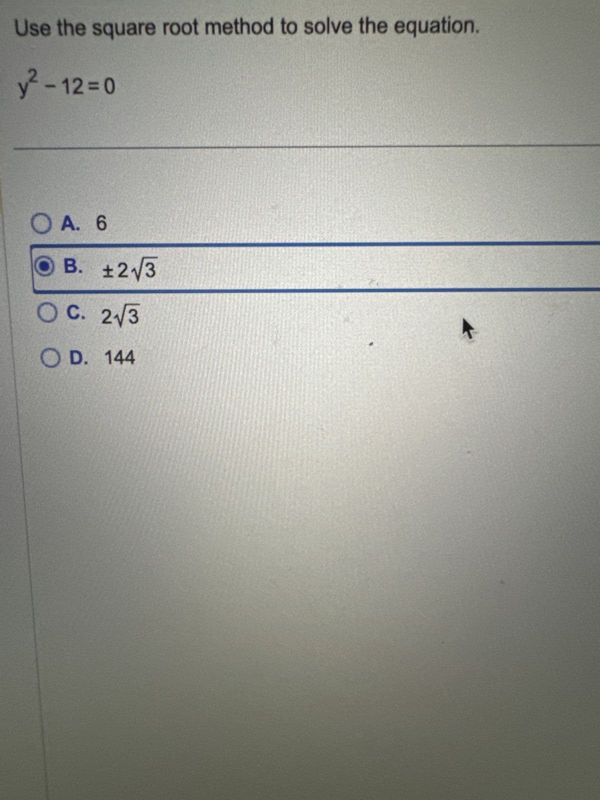 Use the square root method to solve the equation.
y²-12=0
○ A. 6
OB. ±2√3
OC. 2√3
OD. 144
K