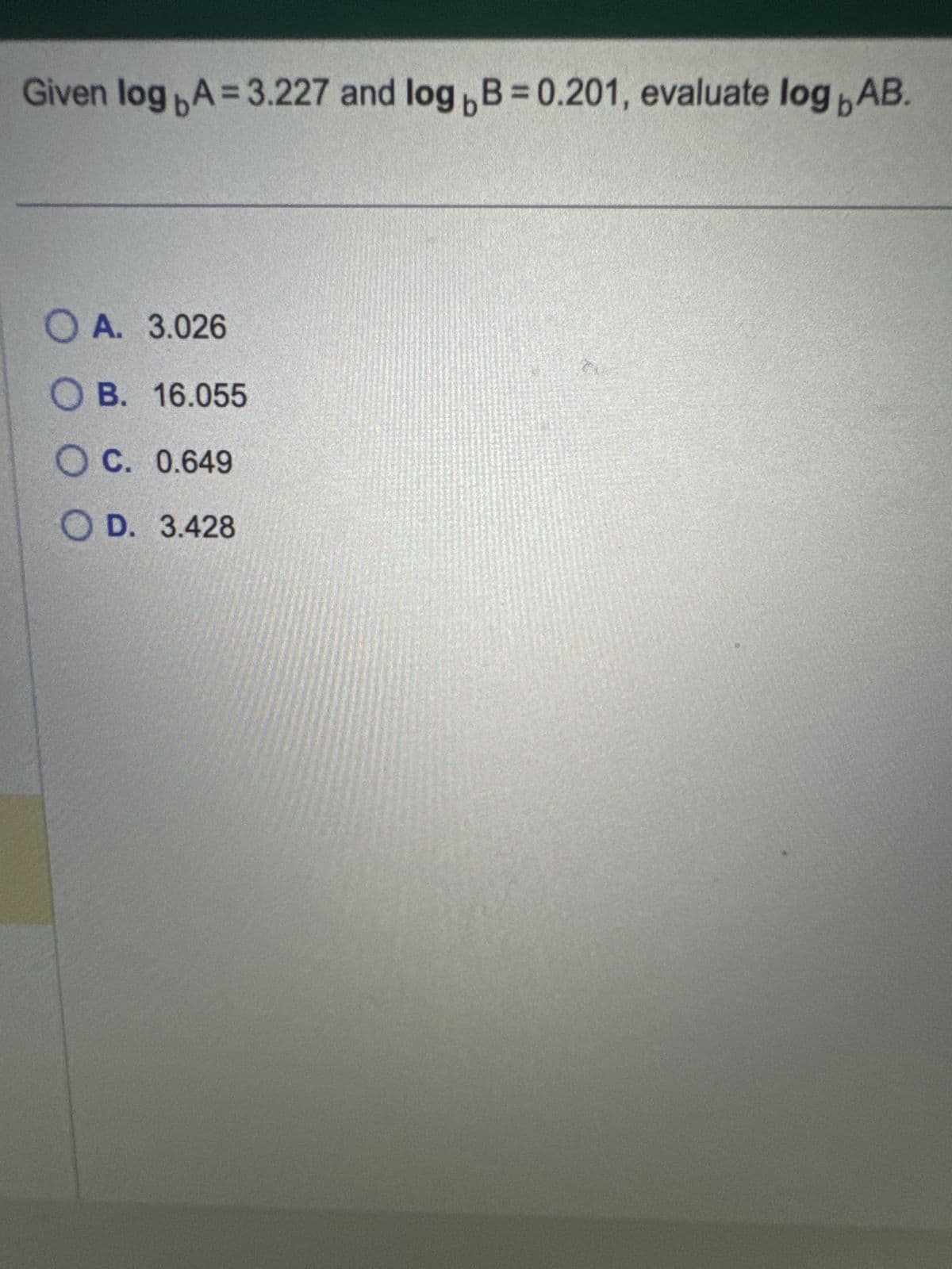 Given log A=3.227 and log,B=0.201, evaluate log AB.
A. 3.026
OB. 16.055
O C. 0.649
OD. 3.428