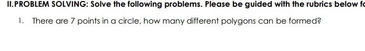 II.PROBLEM SOLVING: Solve the following problems. Please be guided with the rubrics below fo
1. There are 7 points in a circle, how many different polygons can be formed?
