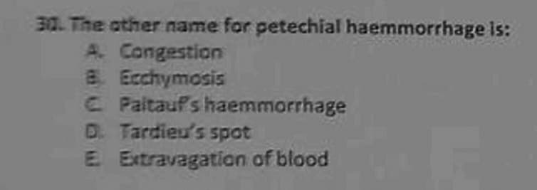 30. The other name for petechial haemmorrhage is:
A. Congestion
8. Ecchymosis
C Paitaufs haemmorrhage
D. Tardieu's spot
E Extravagatioan of blood
