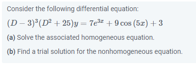 Consider the following differential equation:
(D-3)³ (D² +25) y = 7e³ +9 cos (5x) + 3
(a) Solve the associated homogeneous equation.
(b) Find a trial solution for the nonhomogeneous equation.