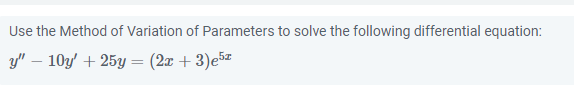 Use the Method of Variation of Parameters to solve the following differential equation:
y" - 10y' + 25y = (2x + 3) e5¹