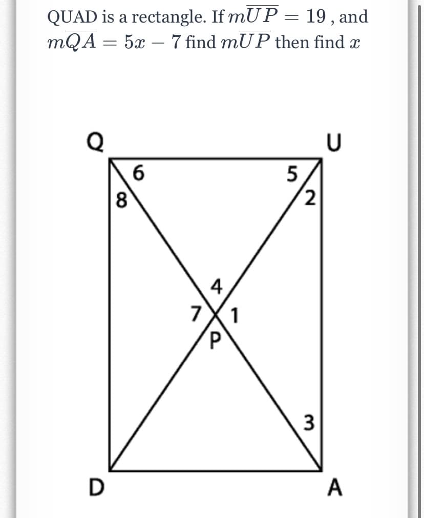 QUAD is a rectangle. If mU P = 19,
and
mQA = 5x – 7 find mUP then find x
Q
6
5
8
4
7X1
3
D
A
