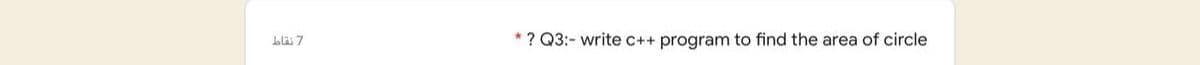 al 7
* ? Q3:- write c++ program to find the area of circle
