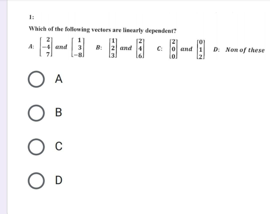 1:
Which of the following vectors are linearly dependent?
21
[1]
2
121
A:
-4 and 3
B:
2
and
4
C:
-8
3.
6.
O A
O B
C
O D
0 and
1
[2]
D: Non of these