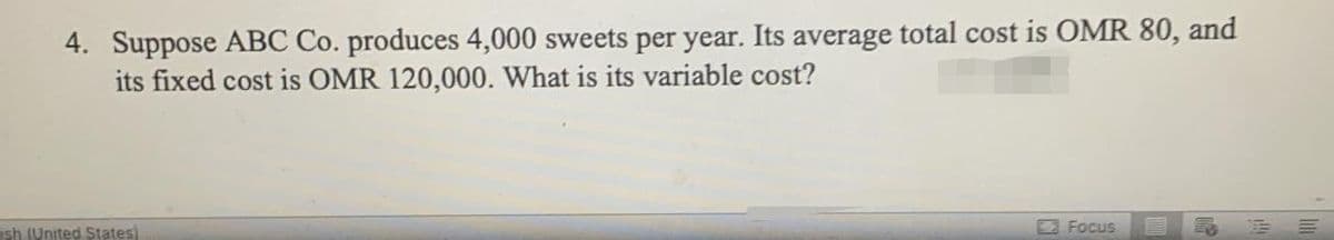 4. Suppose ABC Co. produces 4,000 sweets per year. Its average total cost is OMR 80, and
its fixed cost is OMR 120,000. What is its variable cost?
ash (United States)
E Focus
