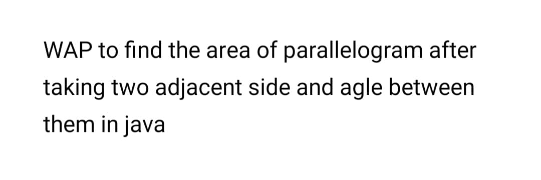 WAP to find the area of parallelogram after
taking two adjacent side and agle between
them in java
