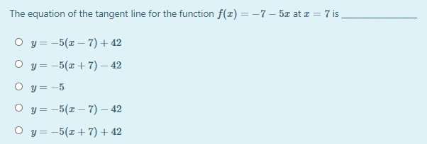 The equation of the tangent line for the function f(x) = -7 – 5x at z = 7 is
O y = -5(1 – 7)+42
O y = -5(x + 7) – 42
O y = -5
O y = -5(x – 7) – 42
O y = -5(x +7) + 42
