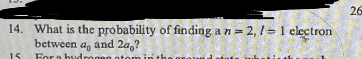 14. What is the probability of finding a n = 2, /= 1 electron
26
between
15
a
For a hydrogen
and 2ao?