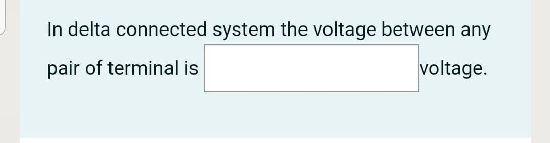 In delta connected system the voltage between any
pair of terminal is
voltage.
