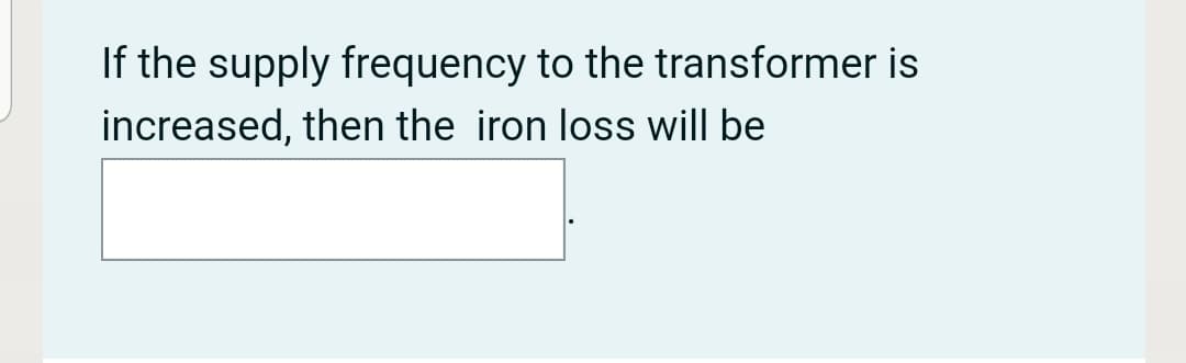 If the supply frequency to the transformer is
increased, then the iron loss will be
