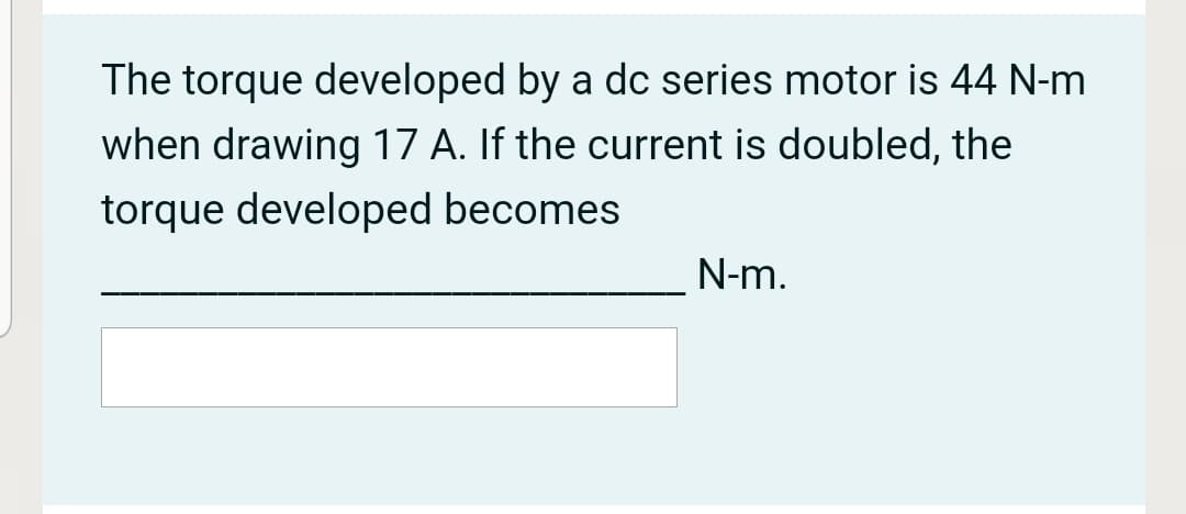 The torque developed by a dc series motor is 44 N-m
when drawing 17 A. If the current is doubled, the
torque developed becomes
N-m.
