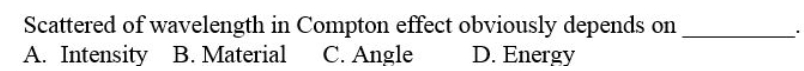 Scattered of wavelength in Compton effect obviously depends on
A. Intensity B. Material
C. Angle
D. Energy
