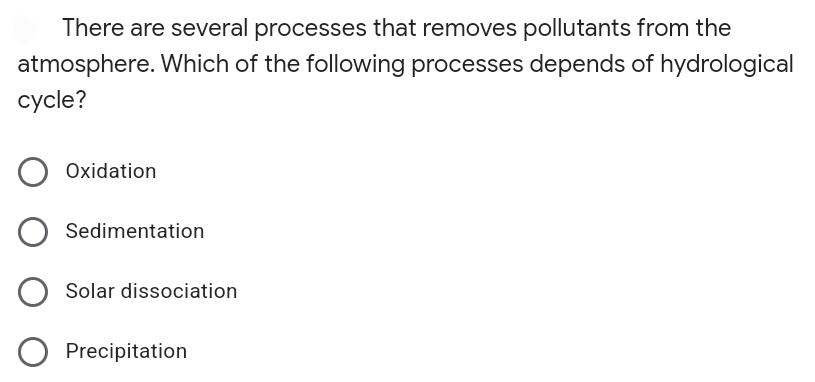 There are several processes that removes pollutants from the
atmosphere. Which of the following processes depends of hydrological
cycle?
Oxidation
Sedimentation
Solar dissociation
Precipitation
