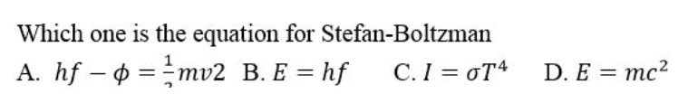 Which one is the equation for Stefan-Boltzman
A. hf – o = mv2 B. E = hf
C.I = oT4
D. E 3D тс2
