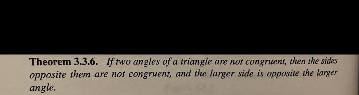 Theorem 3.3.6. If two angles of a triangle are not congruent, then the sides
opposite them are not congruent, and the larger side is opposite the larger
angle.