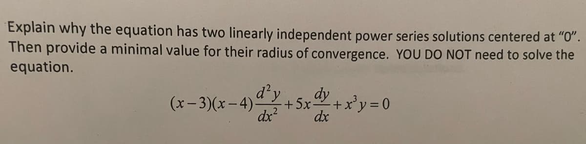 Explain why the equation has two linearly independent power series solutions centered at "0".
Then provide a minimal value for their radius of convergence. YOU DO NOT need to solve the
equation.
d²y
dx²
(x-3)(x-4)-
+5x4 +xy =0
dy
dx